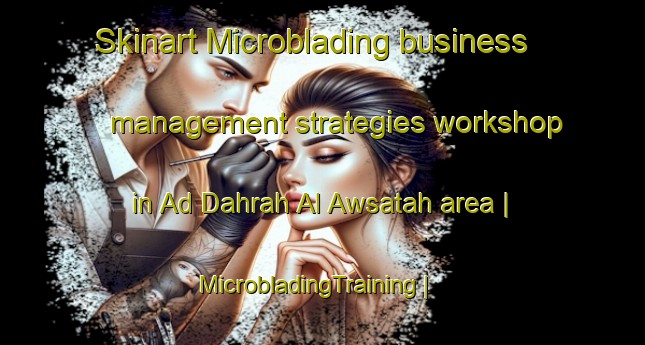 Skinart Microblading business management strategies workshop in Ad Dahrah Al Awsatah area | MicrobladingTraining | MicrobladingClasses | SkinartTraining-Yemen